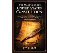 The Making of The United States Constitution: George Washington, the Philadelphia Convention, and the Fragile Compromises That Forged America's Government