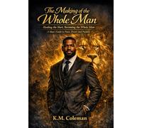 The Making of the Whole Man: Healing the Hurt; Becoming the Whole Man. A Man's Guide to Peace, Power, & Purpose