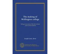 The making of Wellington college (Vol-1): being an account of the first sixteen years of its existence