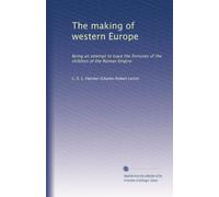 The making of western Europe: Being an attempt to trace the fortunes of the children of the Roman Empire: Volume 1
