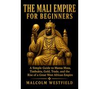 The Mali Empire for Beginners: A Simple Guide to Mansa Musa, Timbuktu, Gold, Trade, and the Rise of a Great West African Empire