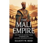 THE MALI EMPIRE: The story of ancient trade, leadership, and cultural influence in Africa (Elliott W. Reid’s Ancient History Research Series)