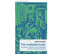 The malleable body: Surgeons, artisans, and amputees in early modern Germany: 52 (Social Histories of Medicine)