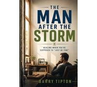 The Man After the Storm: Healing When You’re Supposed to “Just Be Fine” (The Quiet Battles: What Men Face, Feel, and Rarely Say)