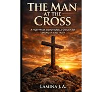 THE MAN AT THE CROSS: A HOLY WEEK DEVOTIONAL FOR MEN OF STRENGTH AND FAITH