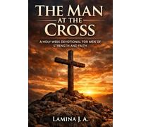 THE MAN AT THE CROSS: A HOLY W EVOTIONAL FOR MEN OF STRENGTH AND FAITH: 7 (Faith Beyond the Cross)