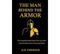 The Man Behind The Armor: The Unspoken Rules Men Grow Up Under - and the Quiet Cost of Carrying Them