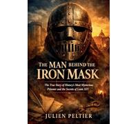 The Man Behind the Iron Mask: The True Story of History's Most Mysterious Prisoner and the Secrets of Louis XIV