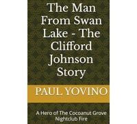 The Man From Swan Lake - The Clifford Johnson Story: A Hero of The Cocoanut Grove Nightclub Fire