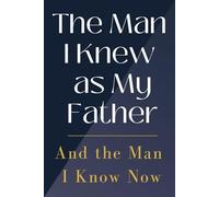 The Man I Knew as My Father-And the Man I Know Now: A Keepsake of Understanding and Appreciation