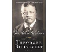 The Man in the Arena: Selected Writings of Theodore Roosevelt: A Reader