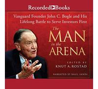 The Man in the Arena: Vanguard Founder John C. Bogle and His Lifelong Battle to Serve Investors First