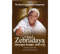 The Man & Legend of New Masquerade Chief Zebrudaya Okoroigwe Nwogbo Alias 4:30: The Book of Zebrudaya
