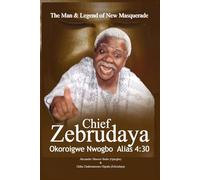 The Man & Legend of New Masquerade Chief Zebrudaya Okoroigwe Nwogbo Alias 4:30: The Book of Zebrudaya