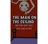 The Man on the Ceiling: And Other Scary Tales from Young Authors