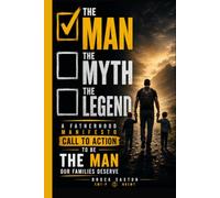 The Man, The Myth, The Legend: A Fatherhood Manifesto Call To Arms To Be The Man Our Families Deserve