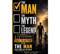 The Man, The Myth, The Legend: A Fatherhood Manifesto Call To Arms To Be The Man Our Families Deserve