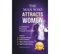The Man Who Attracts Women: How to Build Confidence, Presence, and Natural Female Attraction Without Tricks, Games, or Manipulation - A Practical Guide for Men