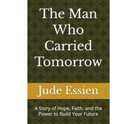 The Man Who Carried Tomorrow: A Story of Hope, Faith, and the Power to Build Your Future