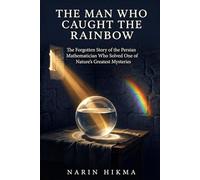 The Man Who Caught the Rainbow: The Forgotten Story of the Persian Mathematician Who Solved One of Nature's Greatest Mysteries