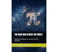 THE MAN WHO CLOSED THE CIRCLE: Ferdinand von Lindemann, π, and the Proof of the Impossible (The Curious Mind Library)