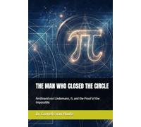 THE MAN WHO CLOSED THE CIRCLE: Ferdinand von Lindemann, π, and the Proof of the Impossible (The Curious Mind Library)