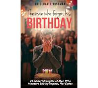 The Man Who Forgot His Birthday: 24 Quiet Strengths of Men Who Measure Life by Impact, Not Dates