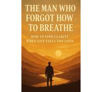 The Man Who Forgot How to Breathe: A Journey to Find Stillness, Reclaim Your Breath, and Rediscover Yourself in a Noisy World