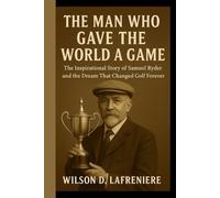 THE MAN WHO GAVE THE WORLD A GAME: The Inspirational Story Of Samuel Ryder And The Dream That Changed Golf Forever