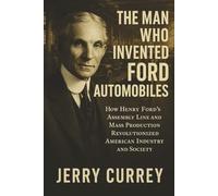 The Man Who Invented Ford Automobiles: How Henry Ford’s Assembly Line and Mass Production Revolutionized American Industry and Society