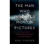 The Man Who Invented Motion Pictures: A True Tale of Obsession, Murder, and the Movies