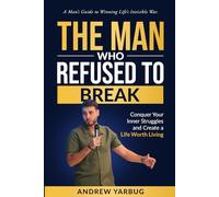 The Man Who Refused To Break: Conquer Your Inner Struggles and Create a Life Worth Living