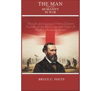 The Man Who Saw Humanity in War: The Life and Legacy of Henry Dunant, Founder of the Red Cross and Father of Modern Humanitarianism