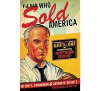 The Man Who Sold America: The Amazing (but True!) Story of Albert D. Lasker and the Creation of the Advertising Century