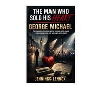 The Man Who Sold His Heart: George Michael: The Remarkable True Story Of The Boy From North London Who Became A Legend The World Will Never Forget