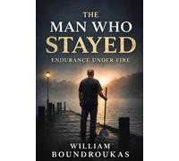 The Man Who Stayed: Endurance Under Fire (The Staying Works by William G. Boundroukas)