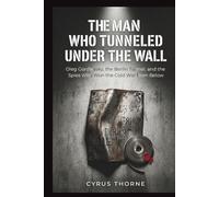 The Man Who Tunneled Under the Wall: Oleg Gordievsky, the Berlin Tunnel, and the Spies Who Won the Cold War from Below (THE COLD STEEL CHRONICLES)