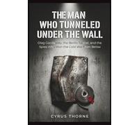 The Man Who Tunneled Under the Wall: Oleg Gordievsky, the Berlin Tunnel, and the Spies Who Won the Cold War from Below (THE COLD STEEL CHRONICLES)
