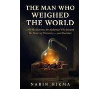 The Man Who Weighed the World: Jabir ibn Hayyan, the Alchemist Who Became the Father of Chemistry - and Vanished