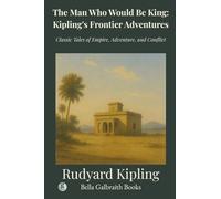 The Man Who Would Be King: Kipling's Frontier Adventures: Classic Tales of Empire, Adventure, and Conflict