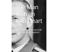 The Man with an Iron Heart: The Ruthless Rise and Fall of Reinhard Heydrich (Commanders of Evil)