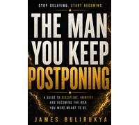THE MAN YOU KEEP POSTPONING: Discipline, Identity, and the Quiet Power of Becoming the Man You Were Meant to Be.