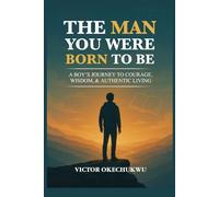 The Man You Were Born to Be: A Boy’s Journey to Courage, Wisdom & Authentic Living