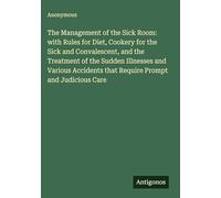 The Management of the Sick Room: with Rules for Diet, Cookery for the Sick and Convalescent, and the Treatment of the Sudden Illnesses and Various Accidents that Require Prompt and Judicious Care