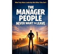 The Manager People Never Want to Leave: What Truly Makes Leadership Work When Titles Don’t