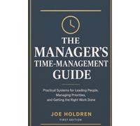 The Manager's Time-Management Guide: Practical Systems for Leading People, Managing Priorities, and Getting the Right Work Done