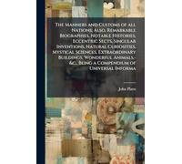 The Manners and Customs of all Nations; Also, Remarkable Biographies, Notable Histories, Eccentric Sects, Singular Inventions, Natural Curiosities, ... -&c., Being a Compendium of Universal Informa