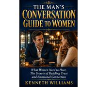 THE MAN'S CONVERSATION GUIDE TO WOMEN: What Women Need to Hear, the Secrets of Building Trust and Emotional Connection