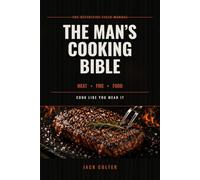 The Man's Cooking Bible: Meat · Fire · Food - A No-Nonsense Field Manual for the Kitchen and the Grill