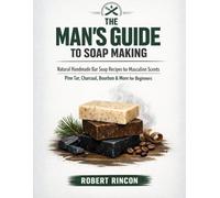The Man's Guide to Soap Making: Natural Handmade Bar Soap Recipes for Masculine Scents - Pine Tar, Charcoal, Bourbon & More for Beginners